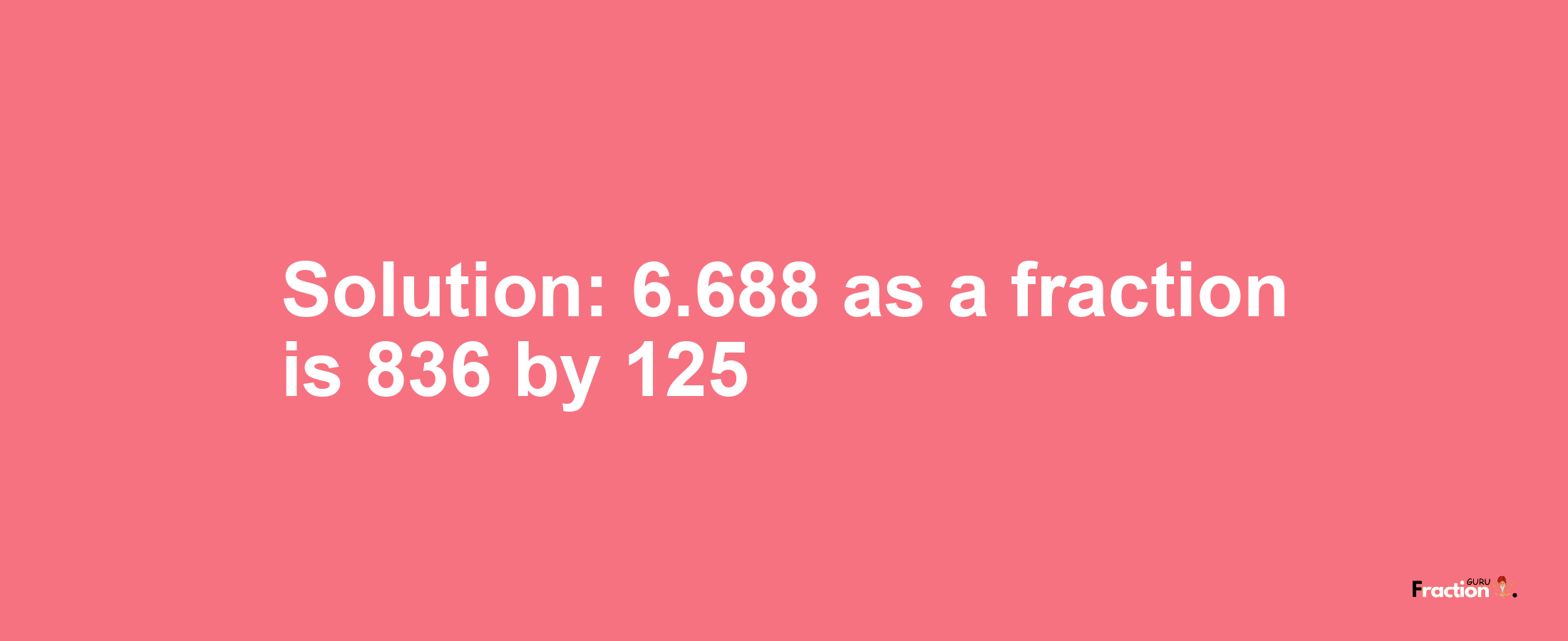 Solution:6.688 as a fraction is 836/125